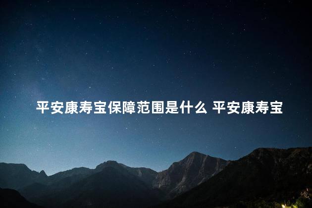 平安康寿宝保障范围是什么 平安康寿宝恶性肿瘤疾病保险条款